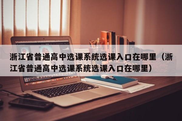 浙江省普通高中选课系统选课入口在哪里（浙江省普通高中选课系统选课入口在哪里）-第1张图片