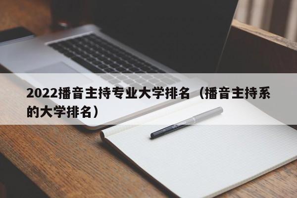 2022播音主持专业大学排名（播音主持系的大学排名）-第1张图片