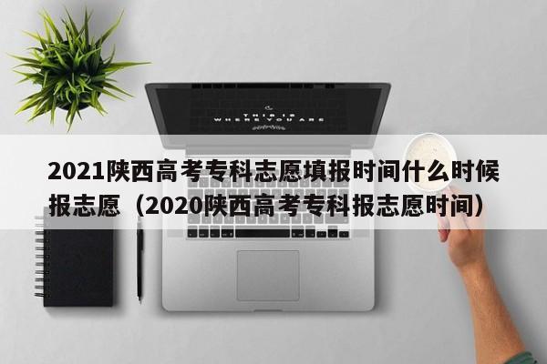 2021陕西高考专科志愿填报时间什么时候报志愿（2020陕西高考专科报志愿时间）-第1张图片