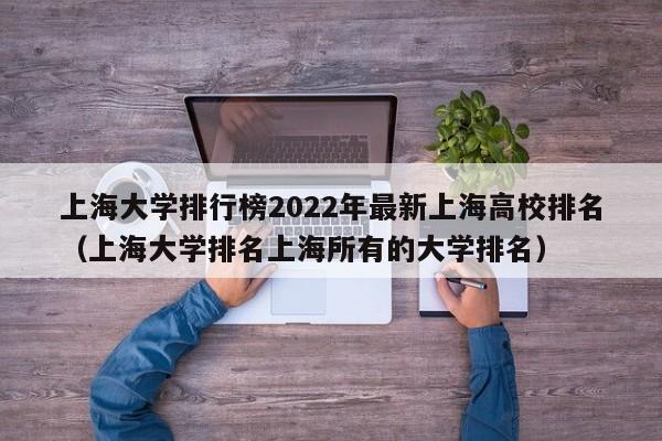 上海大学排行榜2022年最新上海高校排名（上海大学排名上海所有的大学排名）-第1张图片