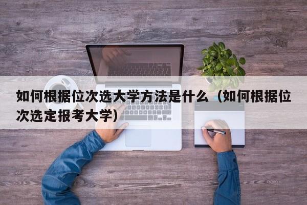 如何根据位次选大学方法是什么（如何根据位次选定报考大学）-第1张图片