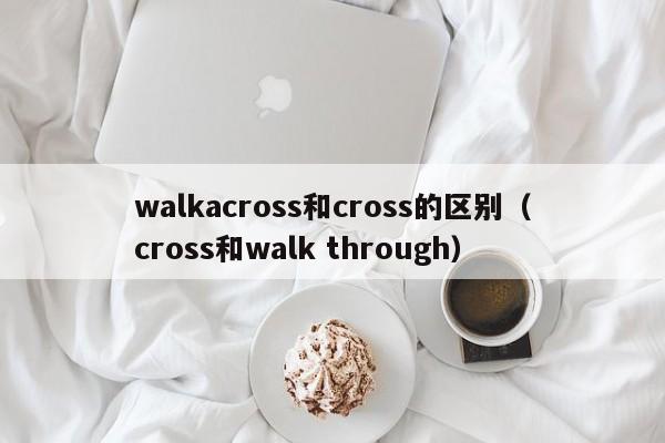 walkacross和cross的区别（cross和walk through）-第1张图片