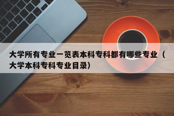 大学所有专业一览表本科专科都有哪些专业（大学本科专科专业目录）-第1张图片