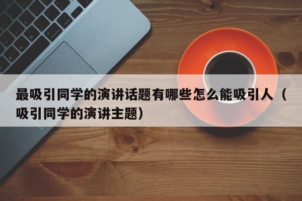 最吸引同学的演讲话题有哪些怎么能吸引人（吸引同学的演讲主题）-第1张图片