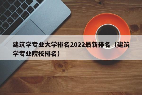 建筑学专业大学排名2022最新排名（建筑学专业院校排名）-第1张图片