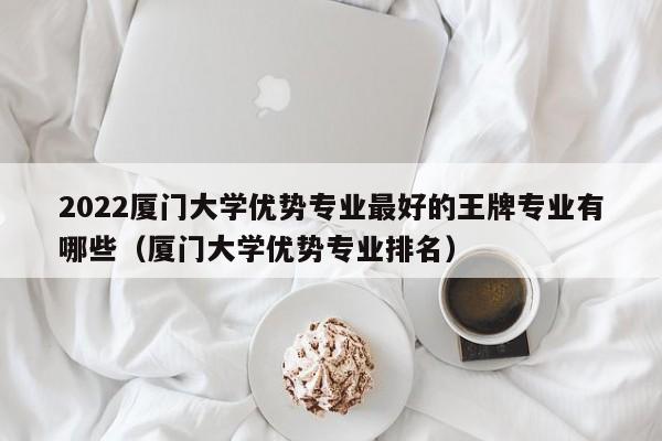 2022厦门大学优势专业最好的王牌专业有哪些（厦门大学优势专业排名）-第1张图片