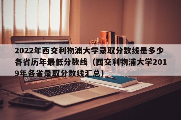 2022年西交利物浦大学录取分数线是多少各省历年最低分数线（西交利物浦大学2019年各省录取分数线汇总）-第1张图片