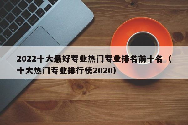 2022十大最好专业热门专业排名前十名（十大热门专业排行榜2020）-第1张图片