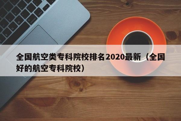 全国航空类专科院校排名2020最新（全国好的航空专科院校）-第1张图片