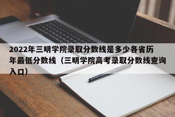 2022年三明学院录取分数线是多少各省历年最低分数线（三明学院高考录取分数线查询入口）-第1张图片