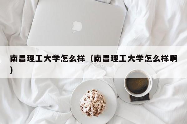 南昌理工大学怎么样（南昌理工大学怎么样啊）-第1张图片