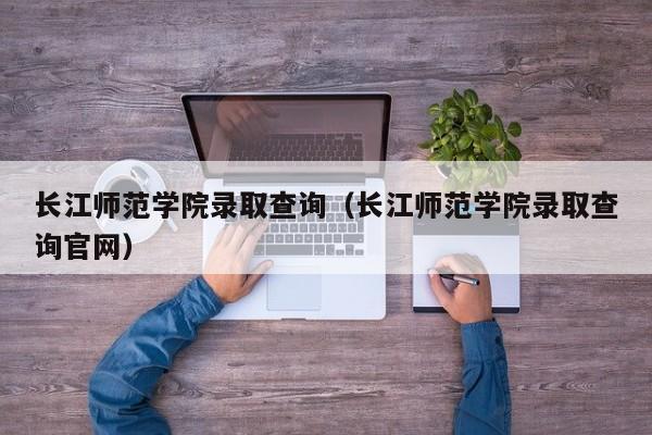 长江师范学院录取查询（长江师范学院录取查询官网）-第1张图片