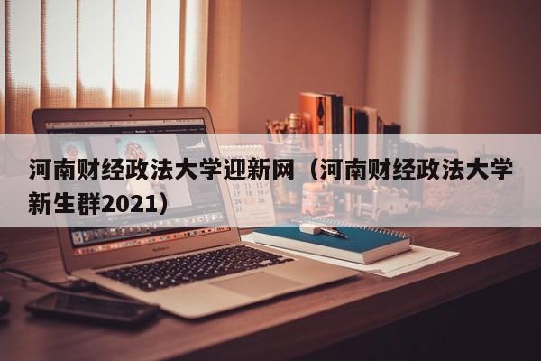 河南财经政法大学迎新网（河南财经政法大学新生群2021）-第1张图片