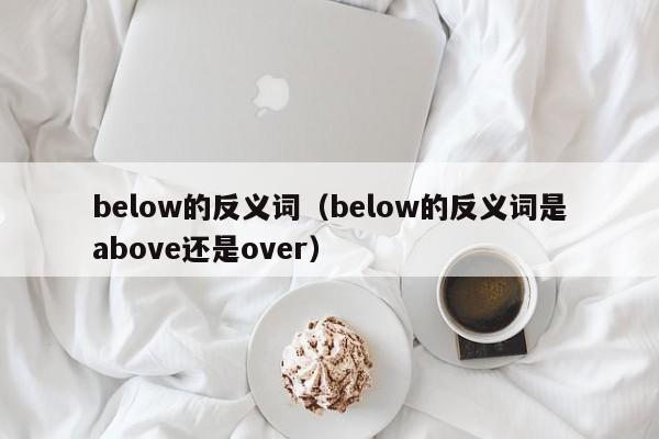 below的反义词（below的反义词是above还是over）-第1张图片