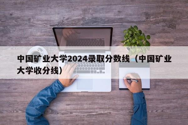 中国矿业大学2024录取分数线（中国矿业大学收分线）-第1张图片