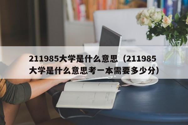 211985大学是什么意思（211985大学是什么意思考一本需要多少分）-第1张图片