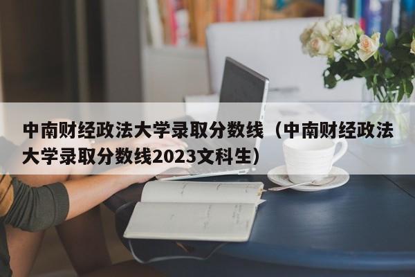 中南财经政法大学录取分数线（中南财经政法大学录取分数线2023文科生）-第1张图片