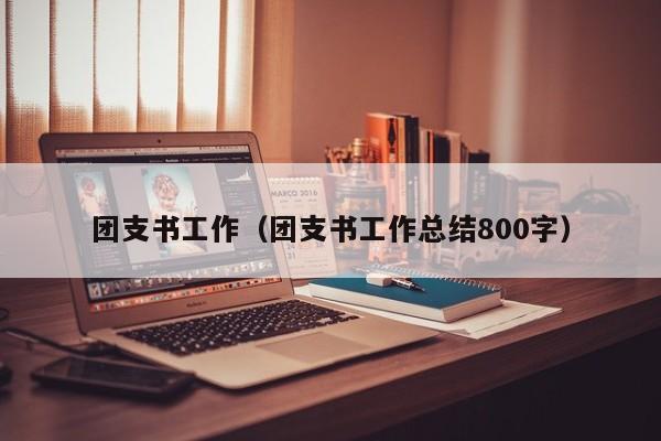 团支书工作（团支书工作总结800字）-第1张图片