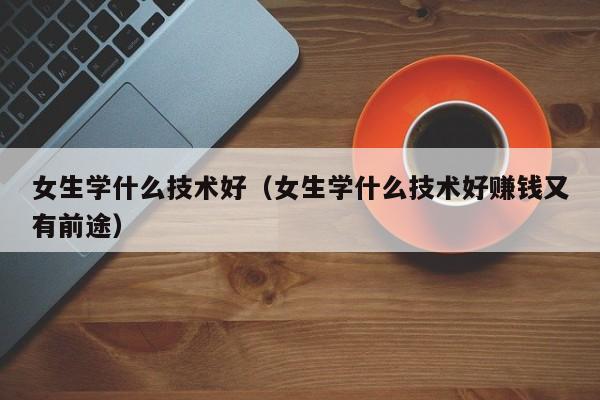 女生学什么技术好（女生学什么技术好赚钱又有前途）-第1张图片