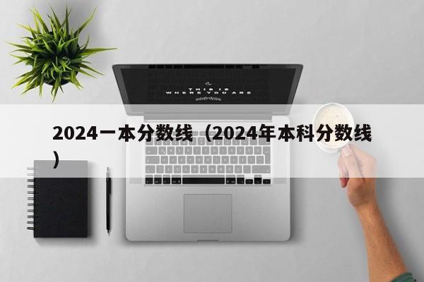 2024一本分数线（2024年本科分数线）-第1张图片