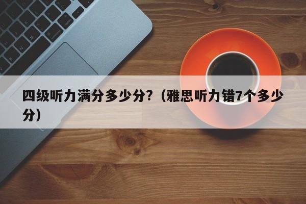 四级听力满分多少分?（雅思听力错7个多少分）-第1张图片