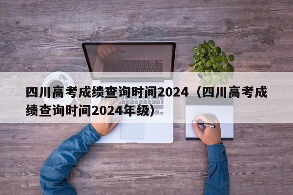 四川高考成绩查询时间2024（四川高考成绩查询时间2024年级）-第1张图片