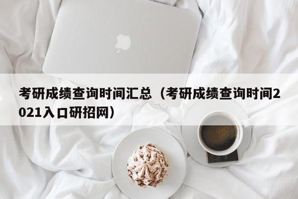 考研成绩查询时间汇总（考研成绩查询时间2021入口研招网）-第1张图片