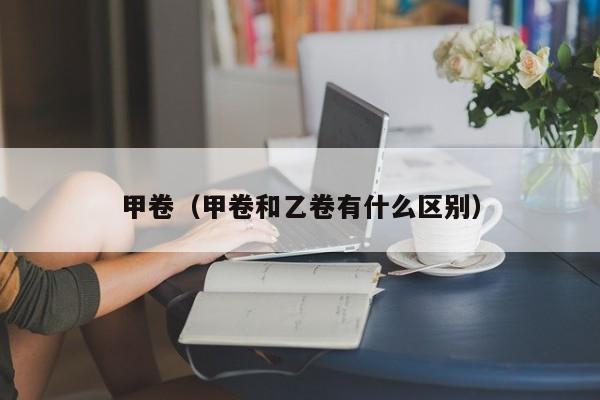 甲卷（甲卷和乙卷有什么区别）-第1张图片