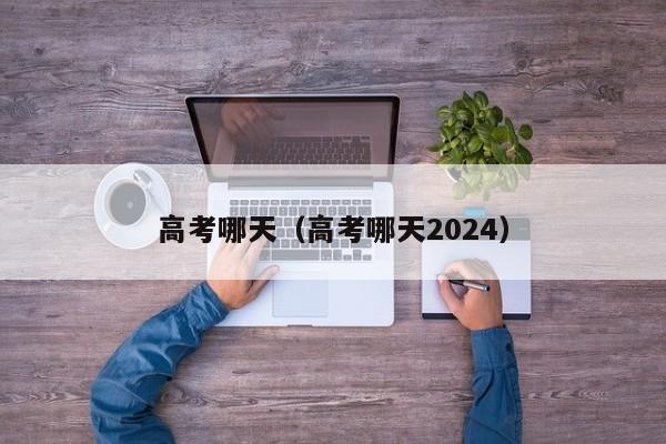 高考哪天（高考哪天2024）-第1张图片