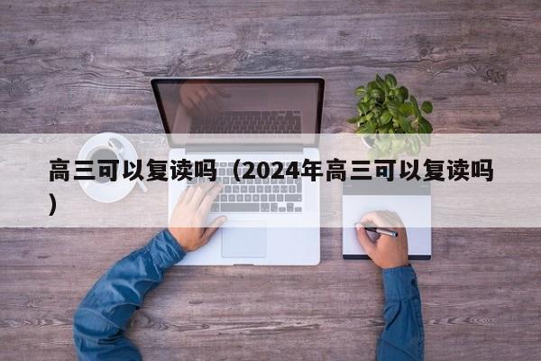 高三可以复读吗（2024年高三可以复读吗）-第1张图片