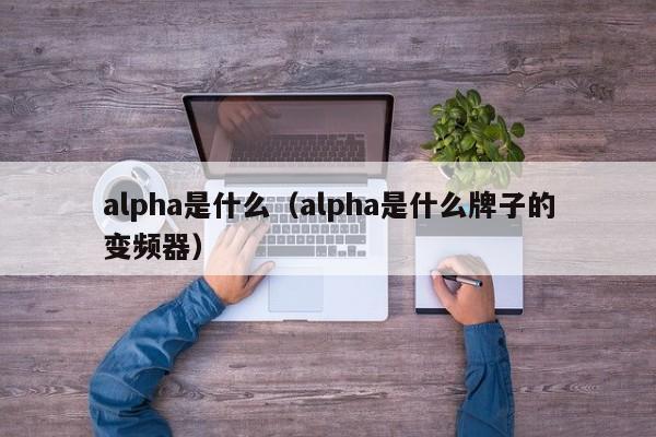 alpha是什么（alpha是什么牌子的变频器）-第1张图片