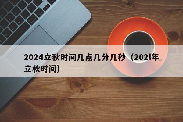 2024立秋时间几点几分几秒（202l年立秋时间）-第1张图片