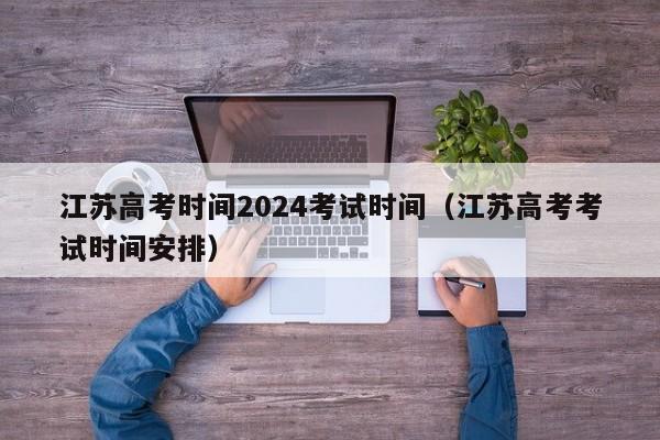 江苏高考时间2024考试时间（江苏高考考试时间安排）-第1张图片