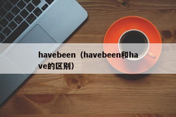 havebeen（havebeen和have的区别）-第1张图片