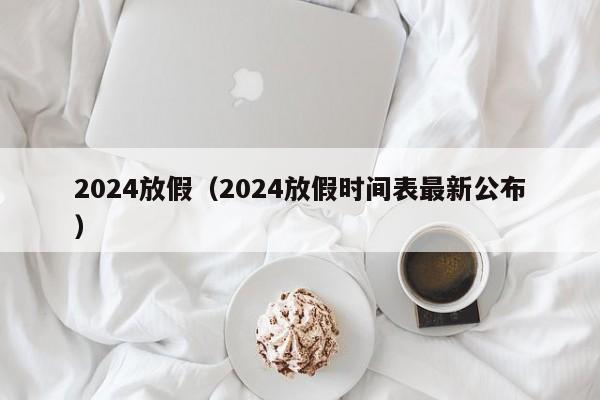 2024放假（2024放假时间表最新公布）-第1张图片