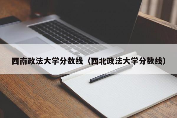 西南政法大学分数线（西北政法大学分数线）-第1张图片