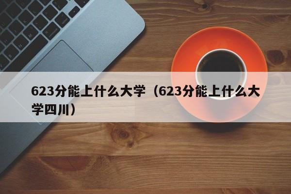 623分能上什么大学（623分能上什么大学四川）-第1张图片