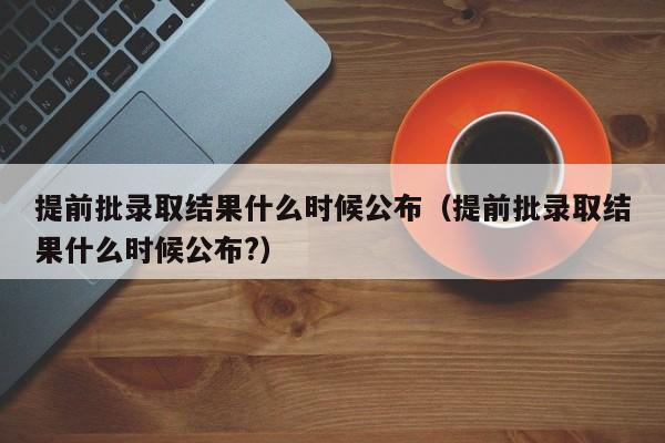 提前批录取结果什么时候公布（提前批录取结果什么时候公布?）-第1张图片