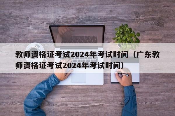 教师资格证考试2024年考试时间（广东教师资格证考试2024年考试时间）-第1张图片