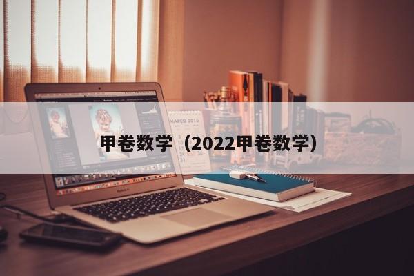 甲卷数学（2022甲卷数学）-第1张图片