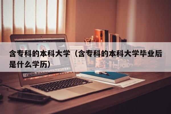 含专科的本科大学（含专科的本科大学毕业后是什么学历）-第1张图片