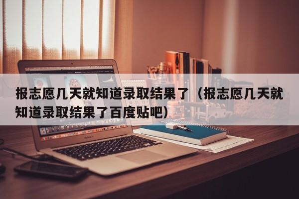 报志愿几天就知道录取结果了（报志愿几天就知道录取结果了百度贴吧）-第1张图片