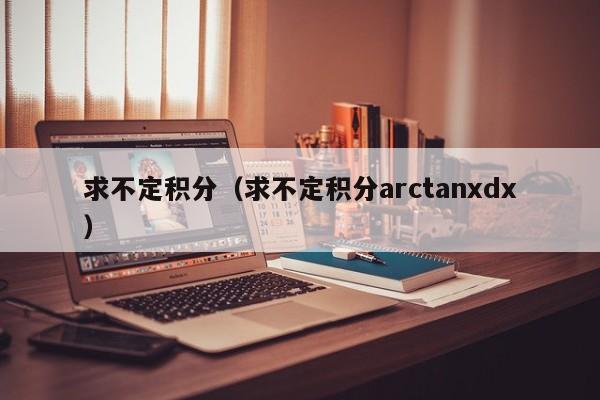 求不定积分（求不定积分arctanxdx）-第1张图片