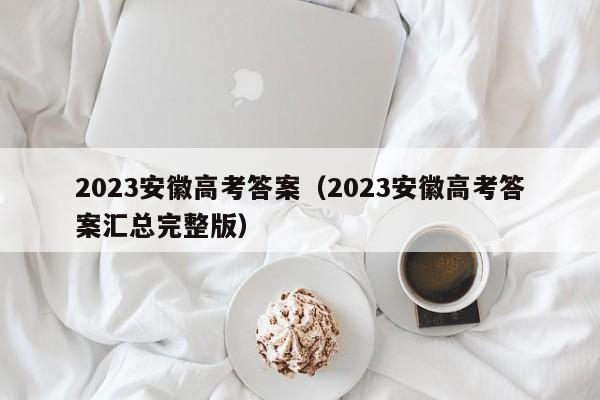 2023安徽高考答案（2023安徽高考答案汇总完整版）-第1张图片