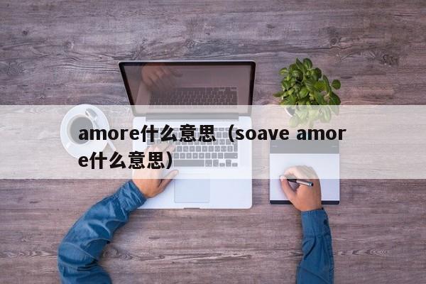 amore什么意思（soave amore什么意思）-第1张图片