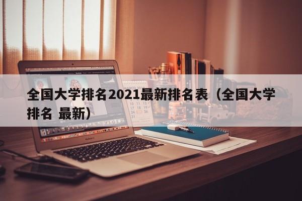 全国大学排名2021最新排名表（全国大学排名 最新）-第1张图片