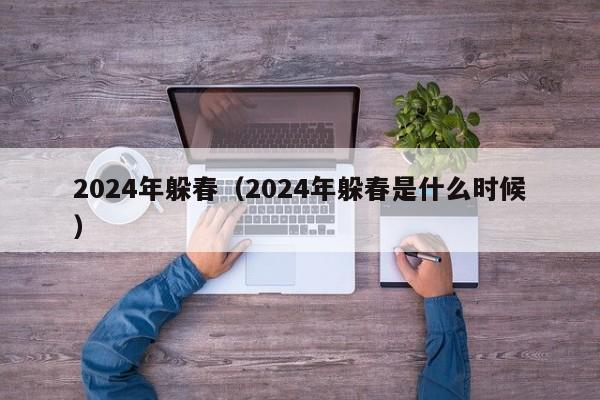 2024年躲春（2024年躲春是什么时候）-第1张图片