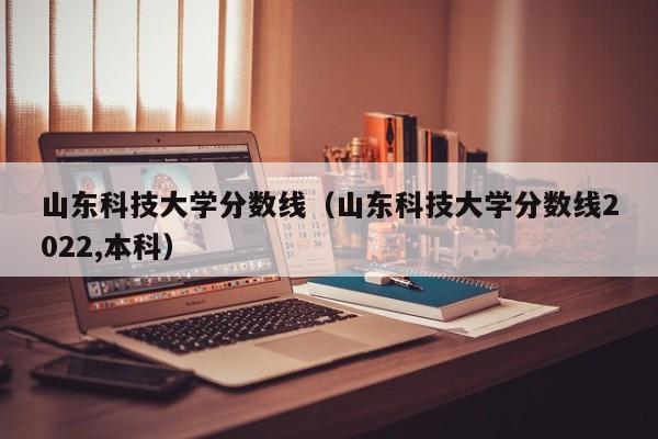 山东科技大学分数线（山东科技大学分数线2022,本科）-第1张图片