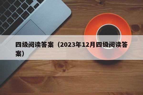 四级阅读答案（2023年12月四级阅读答案）-第1张图片