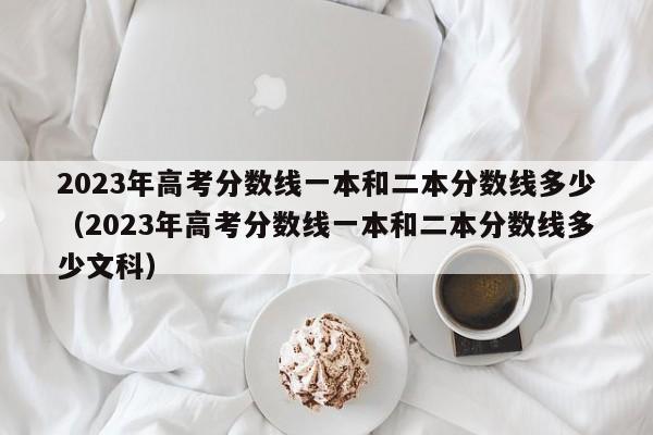 2023年高考分数线一本和二本分数线多少（2023年高考分数线一本和二本分数线多少文科）-第1张图片